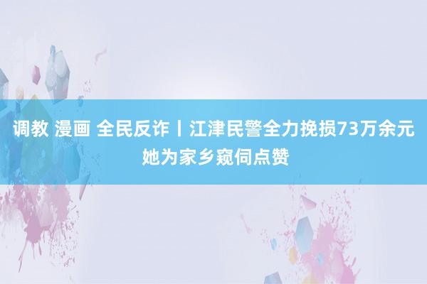 调教 漫画 全民反诈丨江津民警全力挽损73万余元 她为家乡窥伺点赞