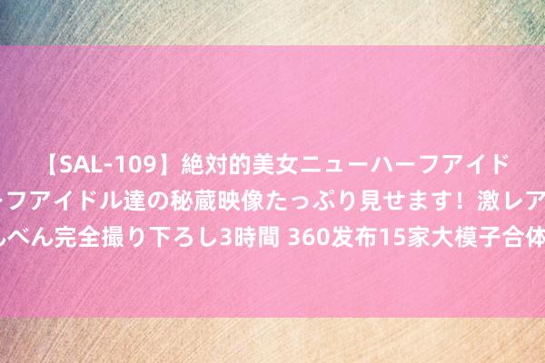 【SAL-109】絶対的美女ニューハーフアイドル大集合！！ ニューハーフアイドル達の秘蔵映像たっぷり見せます！激レア生しょんべん完全撮り下ろし3時間 360发布15家大模子合体“AI助手”，周鸿祎：模子仅仅才能