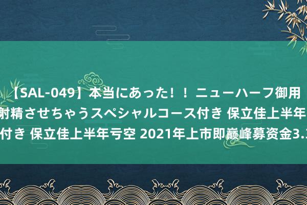 【SAL-049】本当にあった！！ニューハーフ御用達 性感エステサロン 4 射精させちゃうスペシャルコース付き 保立佳上半年亏空 2021年上市即巅峰募资金3.34亿元