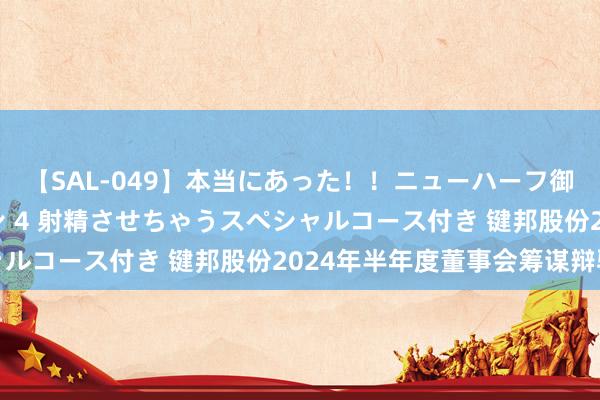 【SAL-049】本当にあった！！ニューハーフ御用達 性感エステサロン 4 射精させちゃうスペシャルコース付き 键邦股份2024年半年度董事会筹谋辩驳