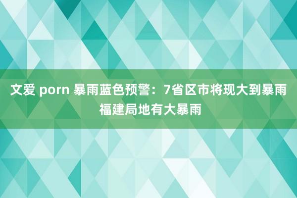 文爱 porn 暴雨蓝色预警：7省区市将现大到暴雨 福建局地有大暴雨