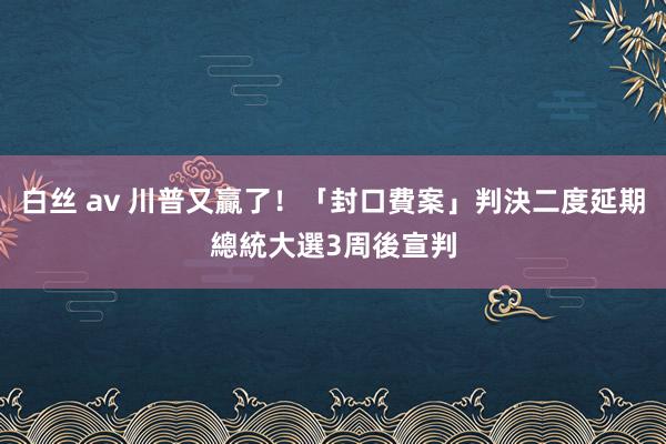 白丝 av 川普又贏了！「封口費案」判決二度延期　總統大選3周後宣判