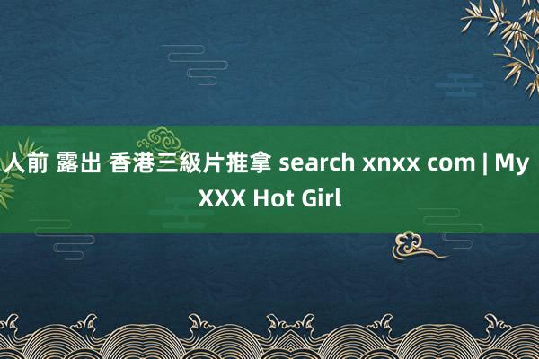 人前 露出 香港三級片推拿 search xnxx com | My XXX Hot Girl