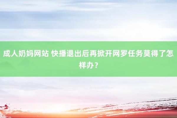 成人奶妈网站 快播退出后再掀开网罗任务莫得了怎样办？