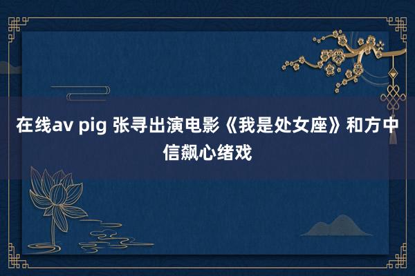 在线av pig 张寻出演电影《我是处女座》和方中信飙心绪戏