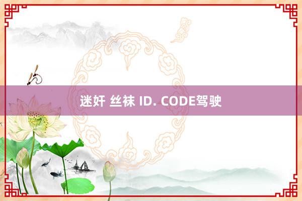 迷奸 丝袜 ID. CODE驾驶