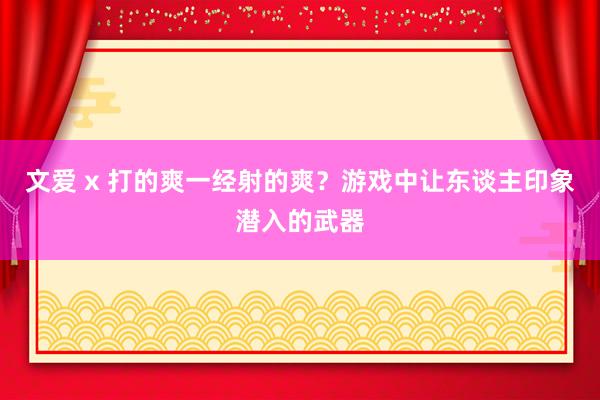 文爱 x 打的爽一经射的爽？游戏中让东谈主印象潜入的武器