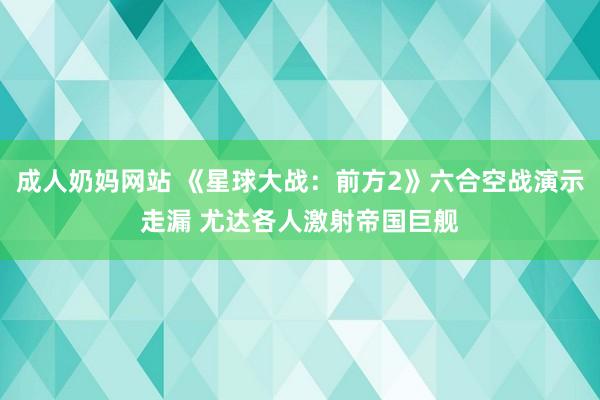 成人奶妈网站 《星球大战：前方2》六合空战演示走漏 尤达各人激射帝国巨舰