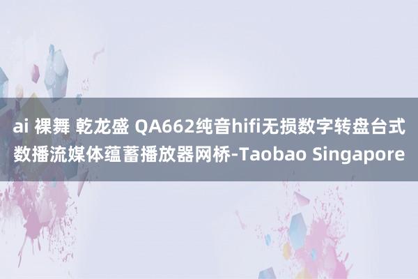 ai 裸舞 乾龙盛 QA662纯音hifi无损数字转盘台式数播流媒体蕴蓄播放器网桥-Taobao Singapore